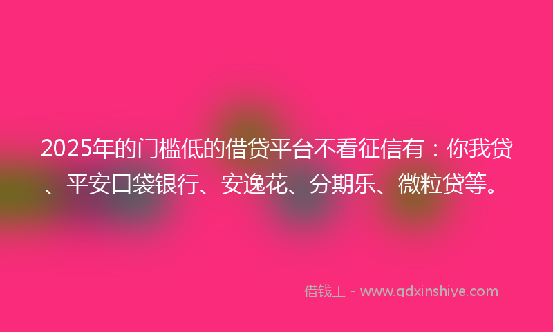 2025年的门槛低的借贷平台不看征信有：你我贷、平安口袋银行、安逸花、分期乐、微粒贷等。