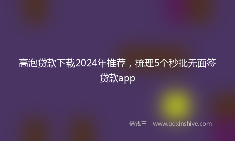 高泡贷款下载2024年推荐，梳理5个秒批无面签贷款app