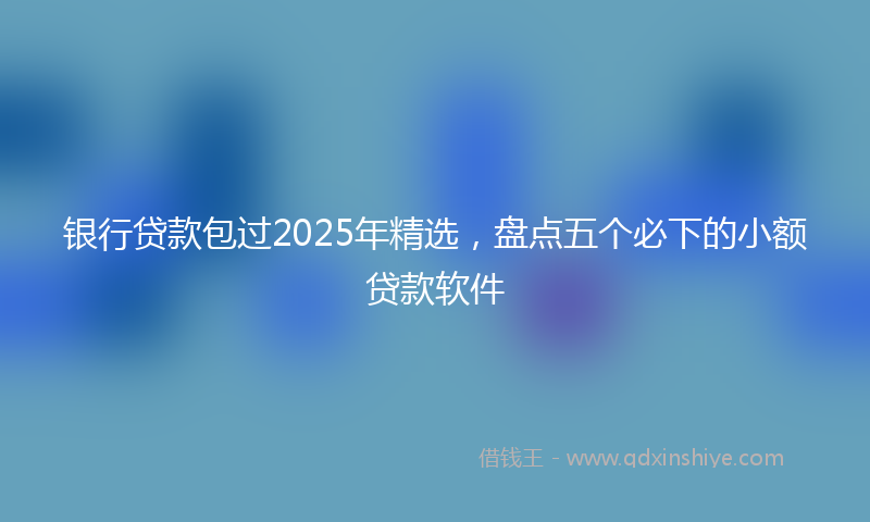 银行贷款包过2025年精选，盘点五个必下的小额贷款软件
