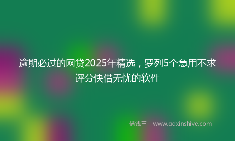 逾期必过的网贷2025年精选，罗列5个急用不求评分快借无忧的软件