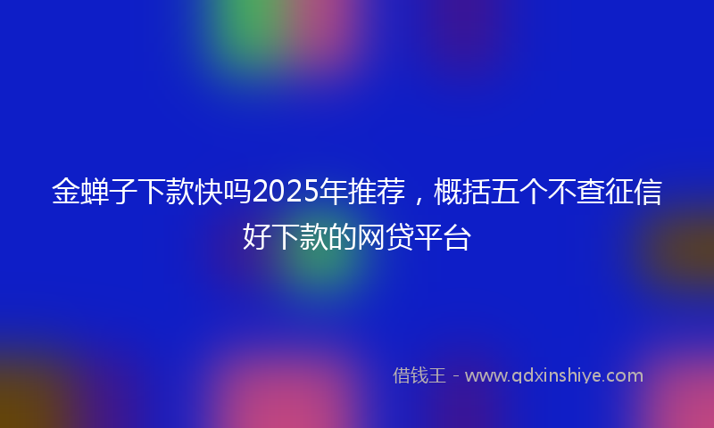 金蝉子下款快吗2025年推荐，概括五个不查征信好下款的网贷平台