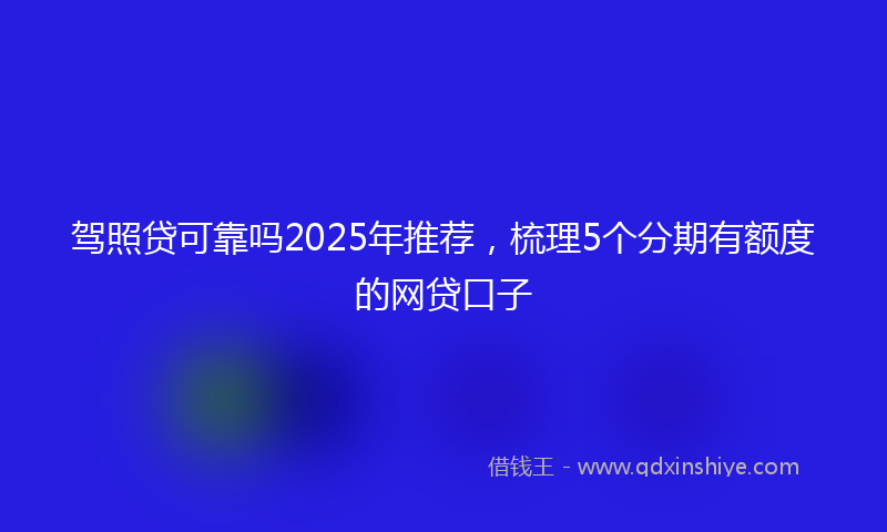 驾照贷可靠吗2025年推荐，梳理5个分期有额度的网贷口子