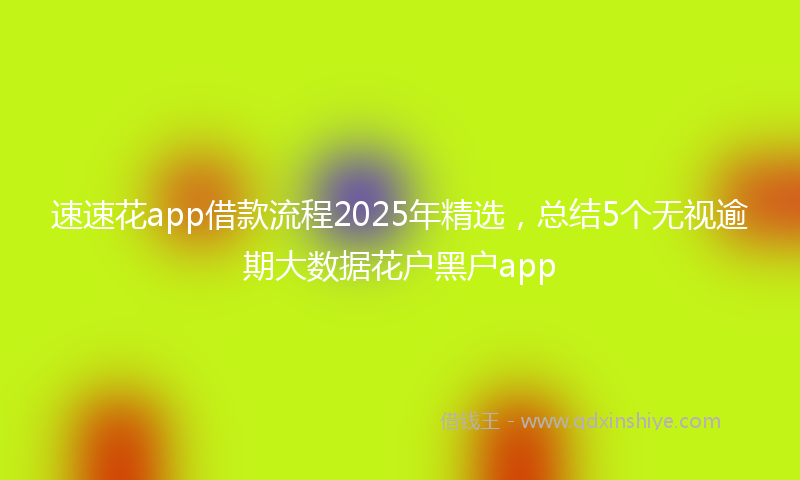 速速花app借款流程2025年精选，总结5个无视逾期大数据花户黑户app