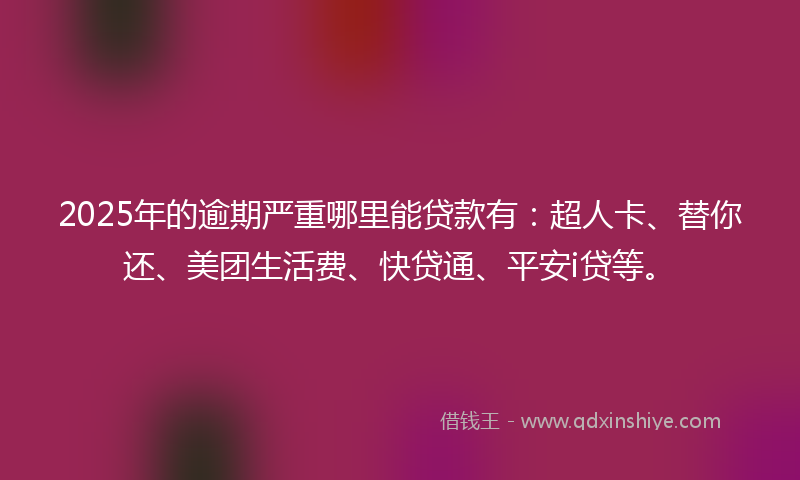 2025年的逾期严重哪里能贷款有：超人卡、替你还、美团生活费、快贷通、平安i贷等。