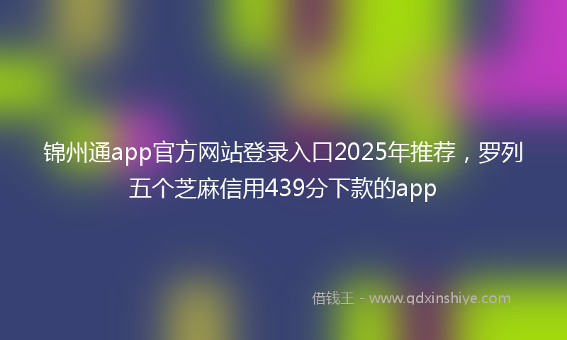 锦州通app官方网站登录入口2025年推荐，罗列五个芝麻信用439分下款的app