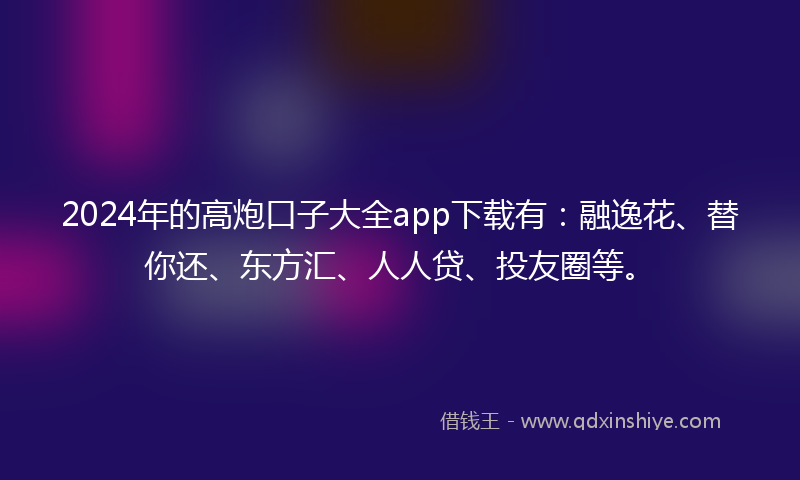2024年的高炮口子大全app下载有：融逸花、替你还、东方汇、人人贷、投友圈等。