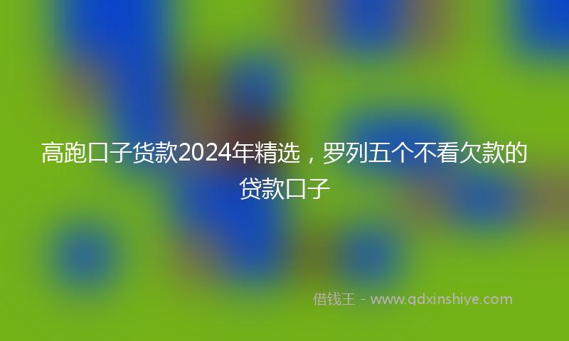 高跑口子货款2024年精选，罗列五个不看欠款的贷款口子