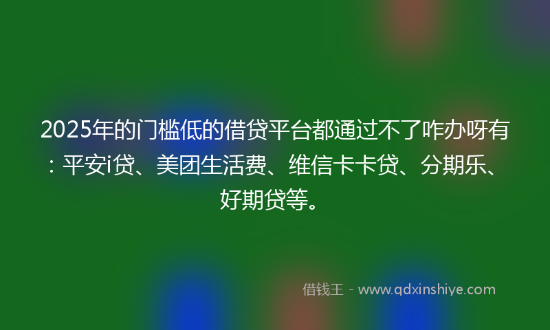 2025年的门槛低的借贷平台都通过不了咋办呀有：平安i贷、美团生活费、维信卡卡贷、分期乐、好期贷等。