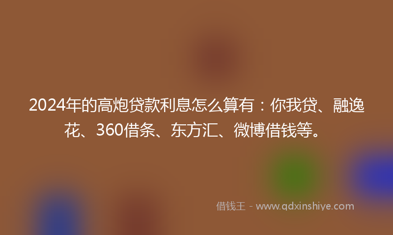 2024年的高炮贷款利息怎么算有：你我贷、融逸花、360借条、东方汇、微博借钱等。