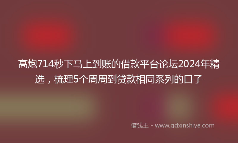 高炮714秒下马上到账的借款平台论坛2024年精选，梳理5个周周到贷款相同系列的口子