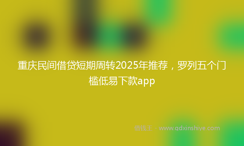 重庆民间借贷短期周转2025年推荐，罗列五个门槛低易下款app