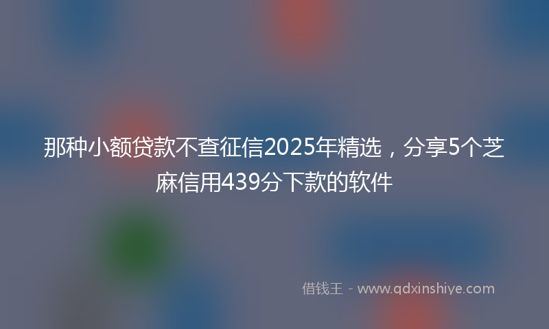 那种小额贷款不查征信2025年精选，分享5个芝麻信用439分下款的软件