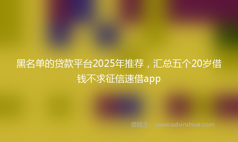 黑名单的贷款平台2025年推荐，汇总五个20岁借钱不求征信速借app