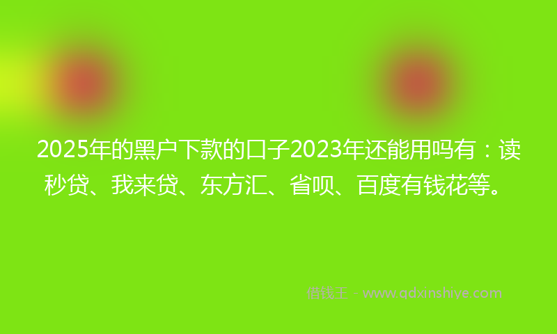 2025年的黑户下款的口子2023年还能用吗有：读秒贷、我来贷、东方汇、省呗、百度有钱花等。