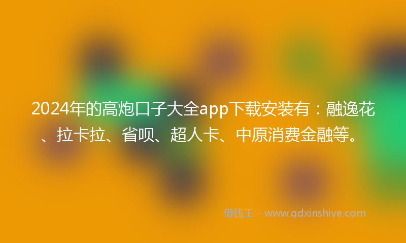 2024年的高炮口子大全app下载安装有：融逸花、拉卡拉、省呗、超人卡、中原消费金融等。