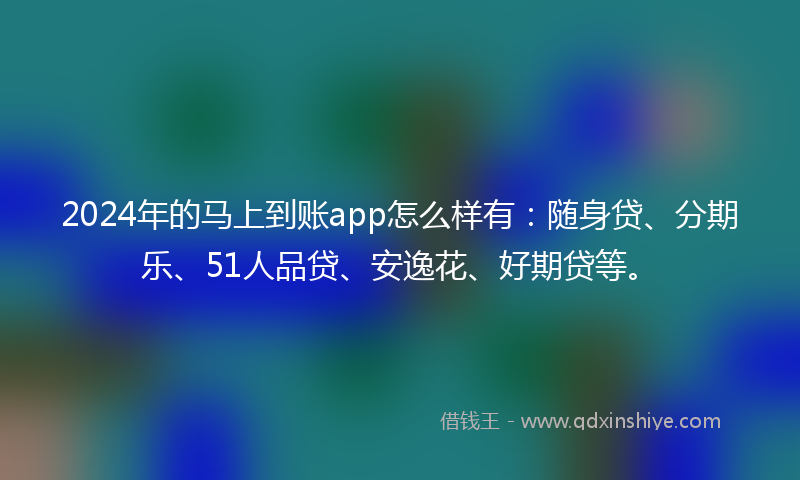 2024年的马上到账app怎么样有：随身贷、分期乐、51人品贷、安逸花、好期贷等。