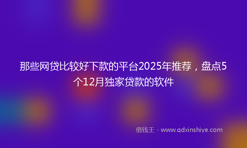 那些网贷比较好下款的平台2025年推荐，盘点5个12月独家贷款的软件