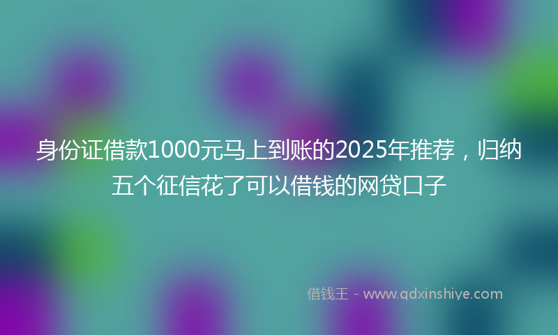 身份证借款1000元马上到账的2025年推荐，归纳五个征信花了可以借钱的网贷口子