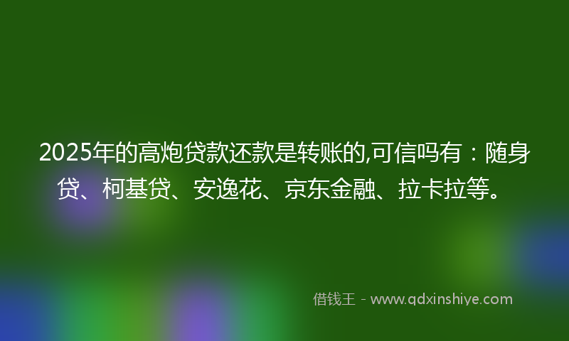2025年的高炮贷款还款是转账的,可信吗有：随身贷、柯基贷、安逸花、京东金融、拉卡拉等。