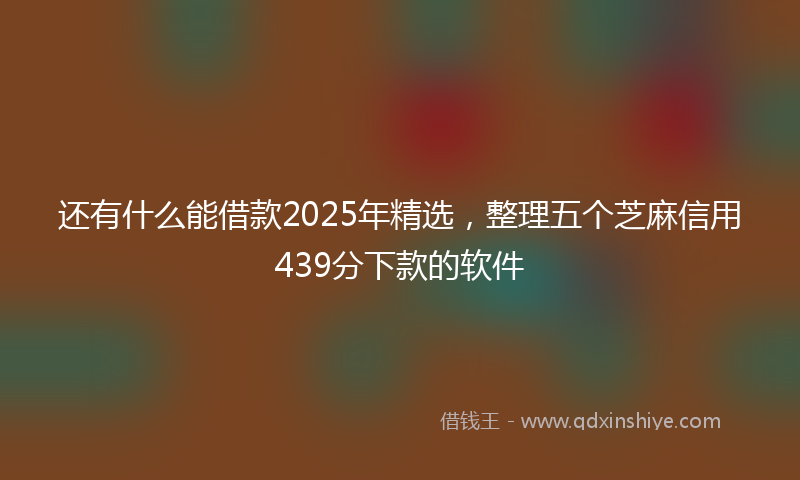 还有什么能借款2025年精选，整理五个芝麻信用439分下款的软件