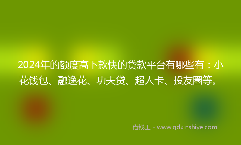 2024年的额度高下款快的贷款平台有哪些有：小花钱包、融逸花、功夫贷、超人卡、投友圈等。