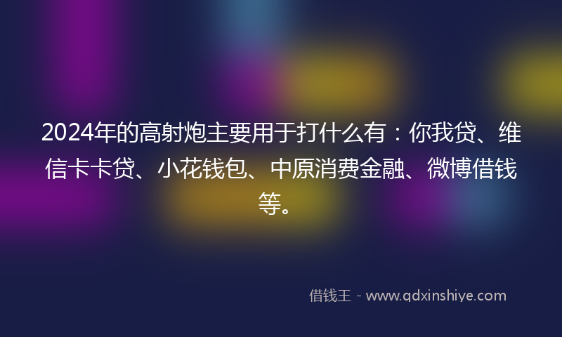 2024年的高射炮主要用于打什么有：你我贷、维信卡卡贷、小花钱包、中原消费金融、微博借钱等。