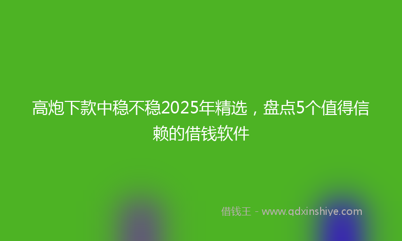 高炮下款中稳不稳2025年精选，盘点5个值得信赖的借钱软件