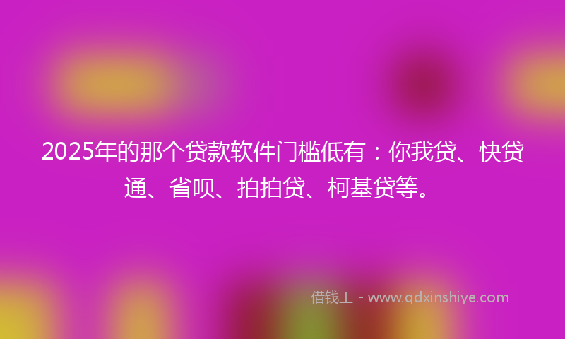 2025年的那个贷款软件门槛低有：你我贷、快贷通、省呗、拍拍贷、柯基贷等。
