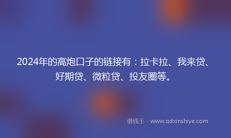2024年的高炮口子的链接有：拉卡拉、我来贷、好期贷、微粒贷、投友圈等。