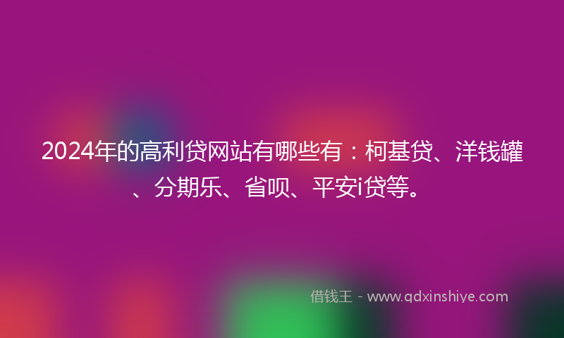 2024年的高利贷网站有哪些有：柯基贷、洋钱罐、分期乐、省呗、平安i贷等。