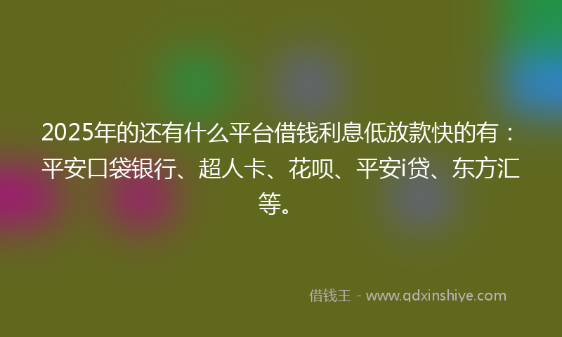 2025年的还有什么平台借钱利息低放款快的有：平安口袋银行、超人卡、花呗、平安i贷、东方汇等。