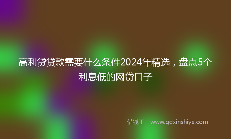 高利贷贷款需要什么条件2024年精选，盘点5个利息低的网贷口子