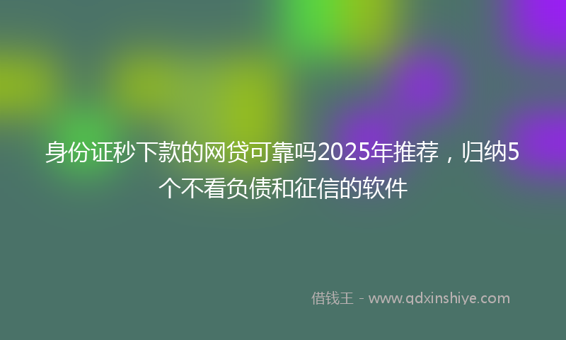 身份证秒下款的网贷可靠吗2025年推荐，归纳5个不看负债和征信的软件