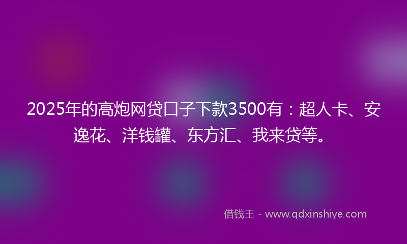 2025年的高炮网贷口子下款3500有：超人卡、安逸花、洋钱罐、东方汇、我来贷等。