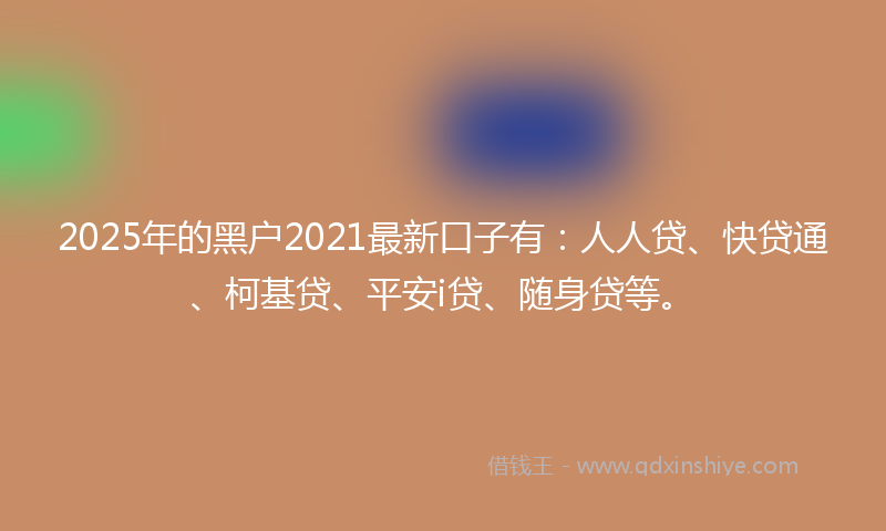 2025年的黑户2021最新口子有：人人贷、快贷通、柯基贷、平安i贷、随身贷等。