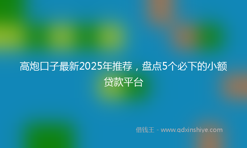 高炮口子最新2025年推荐，盘点5个必下的小额贷款平台