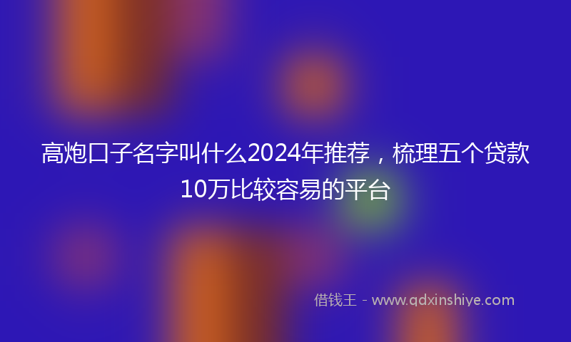 高炮口子名字叫什么2024年推荐，梳理五个贷款10万比较容易的平台