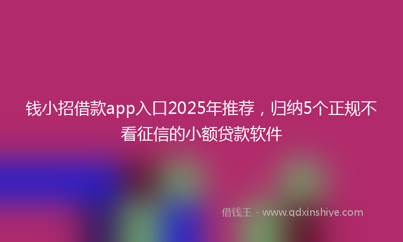 钱小招借款app入口2025年推荐，归纳5个正规不看征信的小额贷款软件