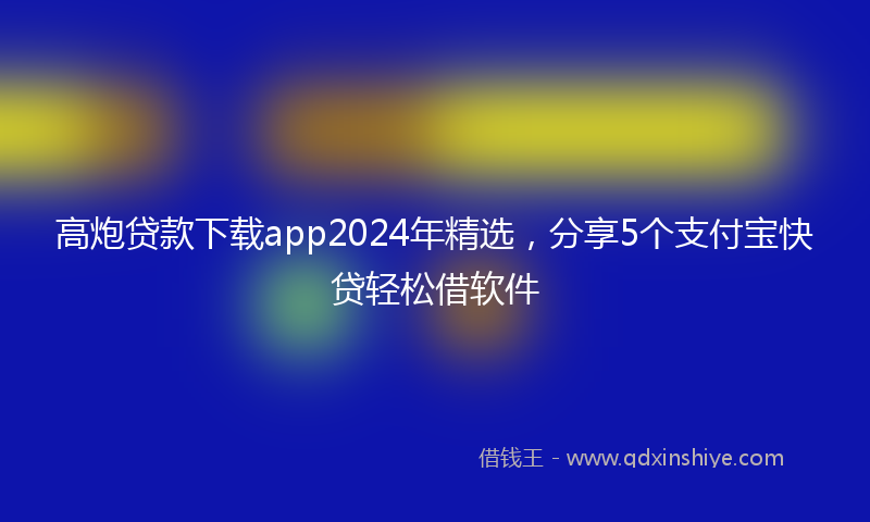 高炮贷款下载app2024年精选，分享5个支付宝快贷轻松借软件
