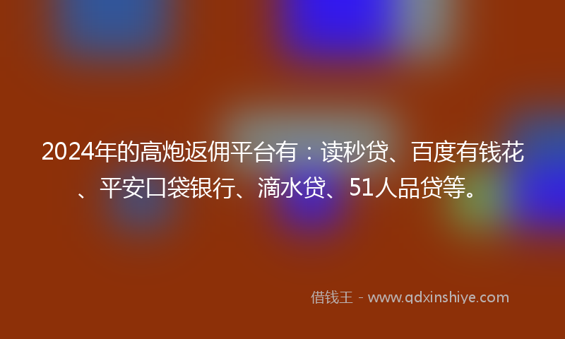 2024年的高炮返佣平台有：读秒贷、百度有钱花、平安口袋银行、滴水贷、51人品贷等。