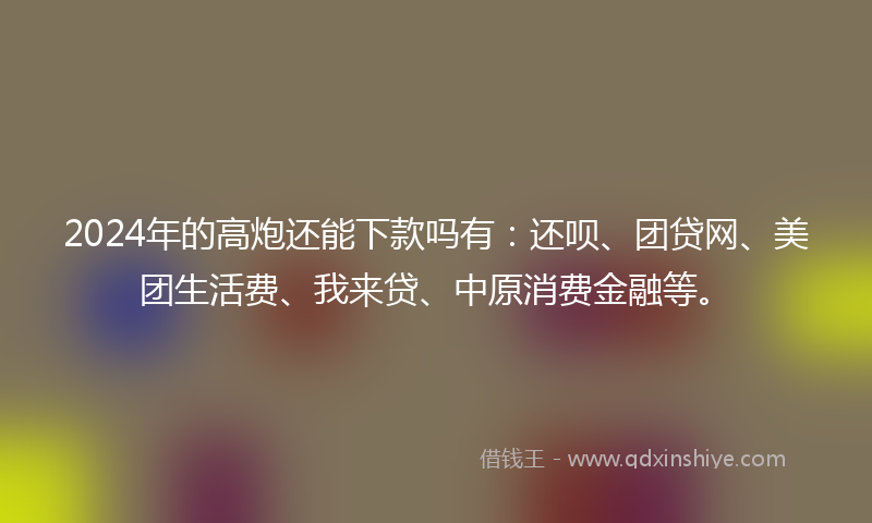 2024年的高炮还能下款吗有：还呗、团贷网、美团生活费、我来贷、中原消费金融等。