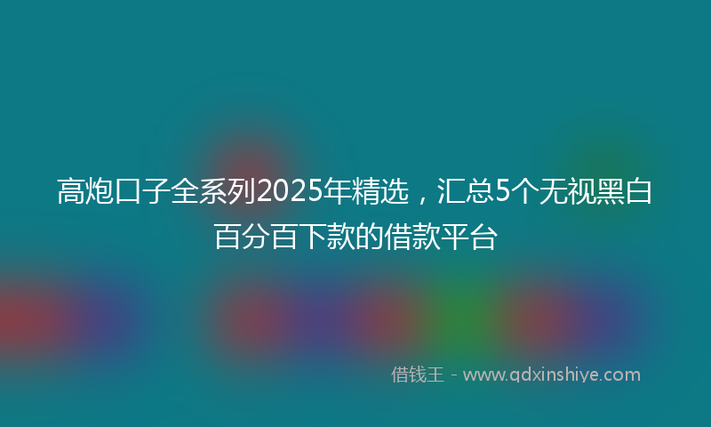 高炮口子全系列2025年精选，汇总5个无视黑白百分百下款的借款平台