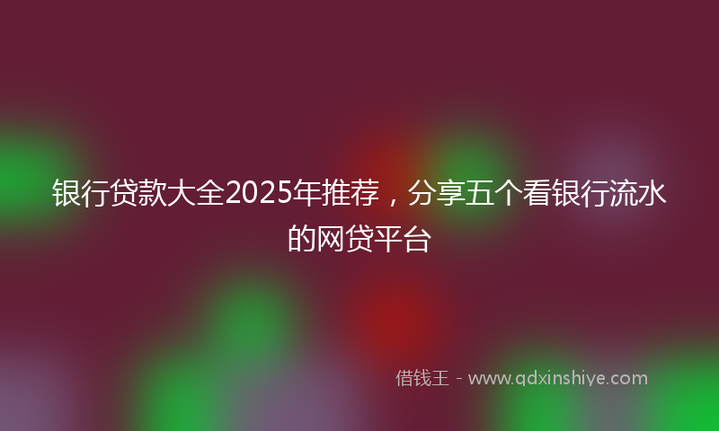 银行贷款大全2025年推荐，分享五个看银行流水的网贷平台