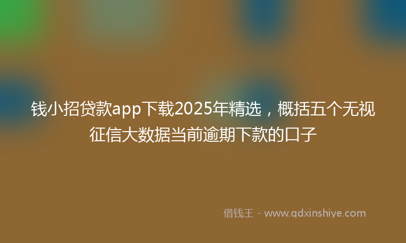 钱小招贷款app下载2025年精选，概括五个无视征信大数据当前逾期下款的口子