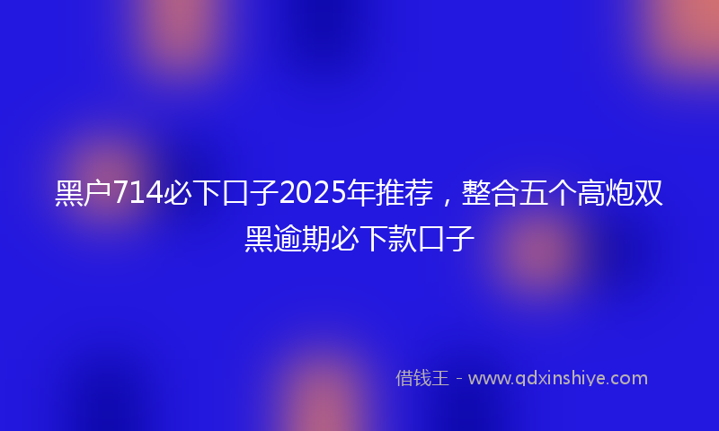 黑户714必下口子2025年推荐，整合五个高炮双黑逾期必下款口子