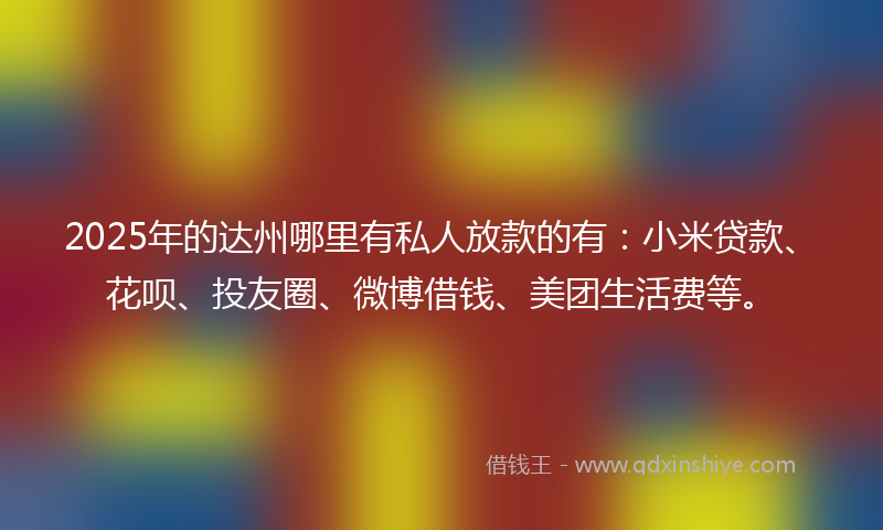 2025年的达州哪里有私人放款的有：小米贷款、花呗、投友圈、微博借钱、美团生活费等。