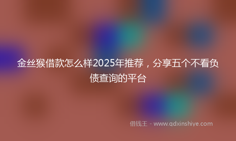 金丝猴借款怎么样2025年推荐，分享五个不看负债查询的平台