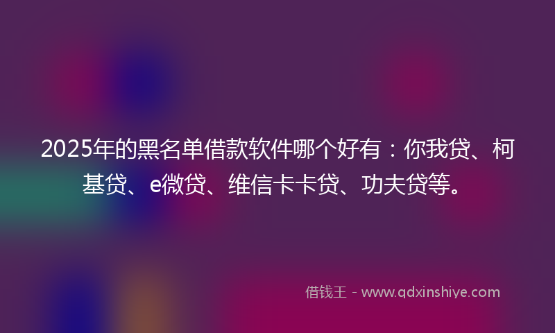 2025年的黑名单借款软件哪个好有：你我贷、柯基贷、e微贷、维信卡卡贷、功夫贷等。