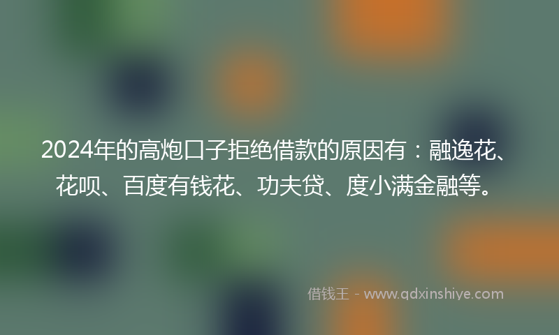 2024年的高炮口子拒绝借款的原因有：融逸花、花呗、百度有钱花、功夫贷、度小满金融等。
