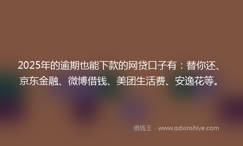 2025年的逾期也能下款的网贷口子有：替你还、京东金融、微博借钱、美团生活费、安逸花等。